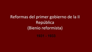 Reformas del primer gobierno de la II
República
(Bienio reformista)
1931 - 1933
 