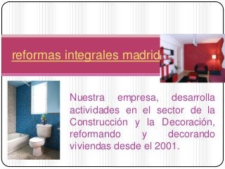reformas integrales madrid 
Nuestra empresa, desarrolla 
actividades en el sector de la 
Construcción y la Decoración, 
reformando y decorando 
viviendas desde el 2001. 
 
