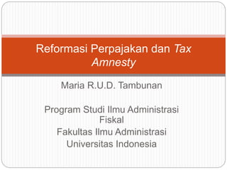 Maria R.U.D. Tambunan
Program Studi Ilmu Administrasi
Fiskal
Fakultas Ilmu Administrasi
Universitas Indonesia
Reformasi Perpajakan dan Tax
Amnesty
 
