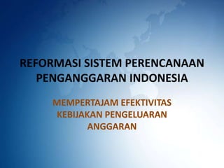 REFORMASI SISTEM PERENCANAAN PENGANGGARAN INDONESIA MEMPERTAJAM EFEKTIVITAS KEBIJAKAN PENGELUARAN ANGGARAN 