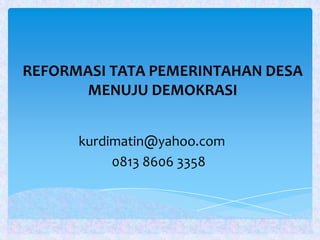 REFORMASI TATA PEMERINTAHAN DESA
      MENUJU DEMOKRASI


      kurdimatin@yahoo.com
           0813 8606 3358
 