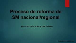 Proceso de reforma de
SM nacional/regional
MED. PSIQ. OLAF ROMERO SOLÓRZANO
CHIMBOTE, 6,7 AGOSTO 2015
 
