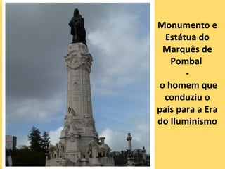 Monumento e
  Estátua do
 Marquês de
   Pombal
       -
o homem que
 conduziu o
país para a Era
do Iluminismo
 
