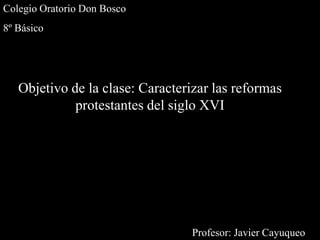 Colegio Oratorio Don Bosco 8º Básico Objetivo de la clase: Caracterizar las reformas protestantes del siglo XVI Profesor: Javier Cayuqueo 