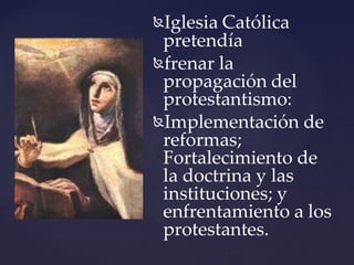 Iglesia Católica
pretendía
frenar la
propagación del
protestantismo:
Implementación de
reformas;
Fortalecimiento de
la doctrina y las
instituciones; y
enfrentamiento a los
protestantes.
 