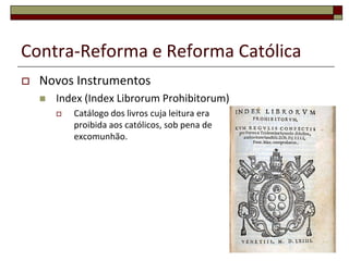 Contra-Reforma e Reforma Católica
   Novos Instrumentos
       Index (Index Librorum Prohibitorum)
           Catálogo dos livros cuja leitura era
            proibida aos católicos, sob pena de
            excomunhão.
 