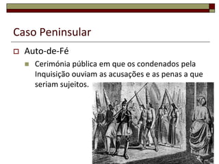Caso Peninsular
   Auto-de-Fé
       Cerimónia pública em que os condenados pela
        Inquisição ouviam as acusações e as penas a que
        seriam sujeitos.
 