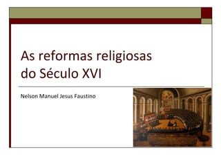As reformas religiosas
do Século XVI
Nelson Manuel Jesus Faustino
 
