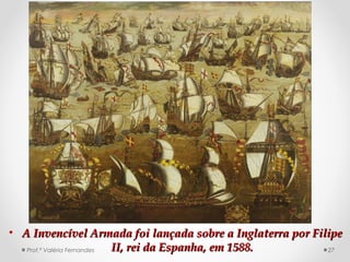 • A Invencível Armada foi lançada sobre a Inglaterra por FilipeA Invencível Armada foi lançada sobre a Inglaterra por Filipe
II, rei da Espanha, em 1588.II, rei da Espanha, em 1588.Prof.ª Valéria Fernandes 27
 