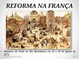 REFORMA NA FRANÇA




• Massacre da Noite de São Bartolomeu em 23 e 24 de agosto de
  1572.
    Prof.ª Valéria Fernandes                               20
 