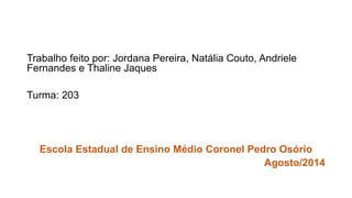 Trabalho feito por: Jordana Pereira, Natália Couto, Andriele 
Fernandes e Thaline Jaques 
Turma: 203 
Escola Estadual de Ensino Médio Coronel Pedro Osório 
Agosto/2014 
 
