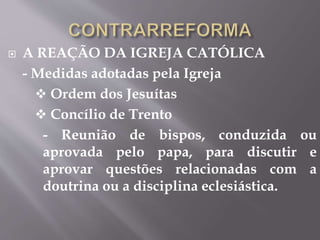  A REAÇÃO DA IGREJA CATÓLICA 
- Medidas adotadas pela Igreja 
 Ordem dos Jesuítas 
 Concílio de Trento 
- Reunião de bispos, conduzida ou 
aprovada pelo papa, para discutir e 
aprovar questões relacionadas com a 
doutrina ou a disciplina eclesiástica. 
 