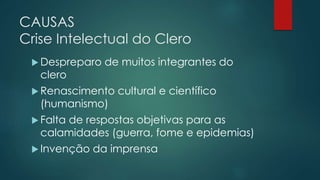 CAUSAS
Crise Intelectual do Clero
 Despreparo de muitos integrantes do
clero
 Renascimento cultural e científico
(humanismo)
 Falta de respostas objetivas para as
calamidades (guerra, fome e epidemias)
 Invenção da imprensa
 
