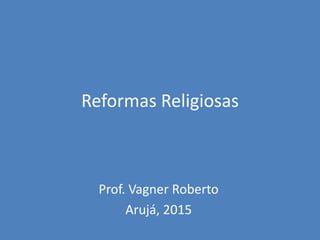 Reformas Religiosas
Prof. Vagner Roberto
Arujá, 2015
 