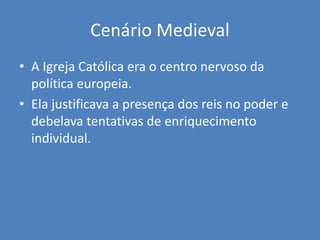 Cenário Medieval
• A Igreja Católica era o centro nervoso da
política europeia.
• Ela justificava a presença dos reis no poder e
debelava tentativas de enriquecimento
individual.
 
