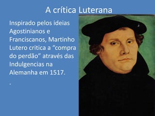 A crítica Luterana
Inspirado pelos ideias
Agostinianos e
Franciscanos, Martinho
Lutero critica a “compra
do perdão” através das
Indulgencias na
Alemanha em 1517.
.
 