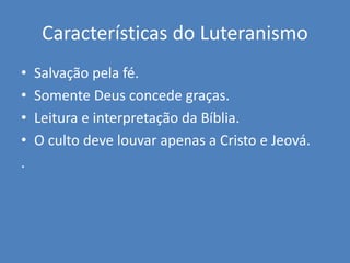 Características do Luteranismo
• Salvação pela fé.
• Somente Deus concede graças.
• Leitura e interpretação da Bíblia.
• O culto deve louvar apenas a Cristo e Jeová.
.
 