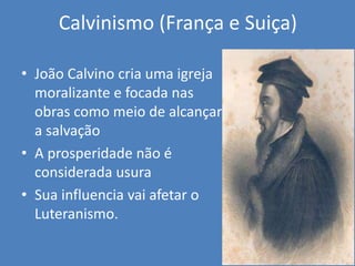 Calvinismo (França e Suiça)
• João Calvino cria uma igreja
moralizante e focada nas
obras como meio de alcançar
a salvação
• A prosperidade não é
considerada usura
• Sua influencia vai afetar o
Luteranismo.
 