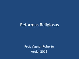 Reformas Religiosas
Prof. Vagner Roberto
Arujá, 2015
 