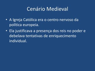 Cenário Medieval
• A Igreja Católica era o centro nervoso da
política europeia.
• Ela justificava a presença dos reis no poder e
debelava tentativas de enriquecimento
individual.
 