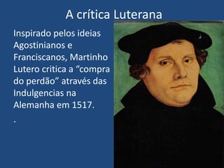 A crítica Luterana
Inspirado pelos ideias
Agostinianos e
Franciscanos, Martinho
Lutero critica a “compra
do perdão” através das
Indulgencias na
Alemanha em 1517.
.
 