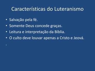 Características do Luteranismo
• Salvação pela fé.
• Somente Deus concede graças.
• Leitura e interpretação da Bíblia.
• O culto deve louvar apenas a Cristo e Jeová.
.
 