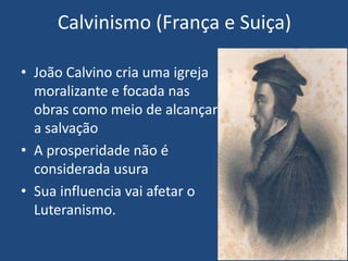 Calvinismo (França e Suiça)
• João Calvino cria uma igreja
moralizante e focada nas
obras como meio de alcançar
a salvação
• A prosperidade não é
considerada usura
• Sua influencia vai afetar o
Luteranismo.
 
