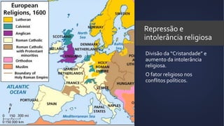 Repressão e
intolerância religiosa
Divisão da “Cristandade” e
aumento da intolerância
religiosa.
O fator religioso nos
conflitos políticos.
 