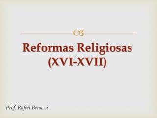 
Prof. Rafael Benassi
Reformas Religiosas
(XVI-XVII)
 