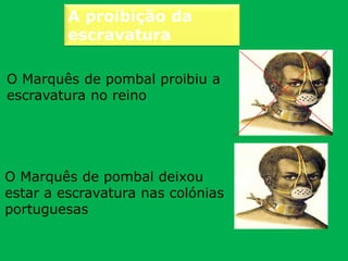 A proibição da
escravatura
O Marquês de pombal proibiu a
escravatura no reino
O Marquês de pombal deixou
estar a escravatura nas colónias
portuguesas
 