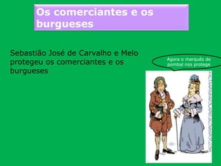 Os comerciantes e os
burgueses
Sebastião José de Carvalho e Melo
protegeu os comerciantes e os
burgueses
Agora o marquês de
pombal nos protege
 