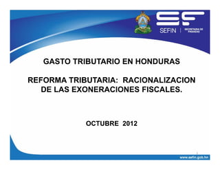 GASTO TRIBUTARIO EN HONDURAS
REFORMA TRIBUTARIA: RACIONALIZACION
DE LAS EXONERACIONES FISCALES.
OCTUBRE 2012
1
 