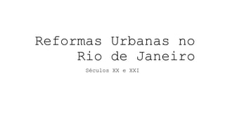 Reformas Urbanas no
Rio de Janeiro
Séculos XX e XXI
 