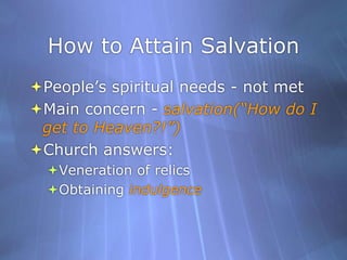How to Attain SalvationPeople’s spiritual needs - not metMain concern - salvation(“How do I get to Heaven?!”)Church answers:Veneration of relicsObtaining indulgence