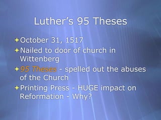 Luther’s 95 ThesesOctober 31, 1517Nailed to door of church in Wittenberg 95 Theses - spelled out the abuses of the ChurchPrinting Press - HUGE impact on Reformation - Why?