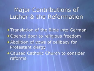 Major Contributions of Luther & the ReformationTranslation of the Bible into GermanOpened door to religious freedomAbolition of vows of celibacy for Protestant clergyCaused Catholic Church to consider reforms