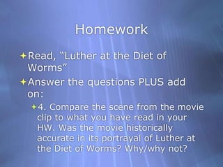 HomeworkRead, “Luther at the Diet of Worms”Answer the questions PLUS add on:4. Compare the scene from the movie clip to what you have read in your HW. Was the movie historically accurate in its portrayal of Luther at the Diet of Worms? Why/why not?