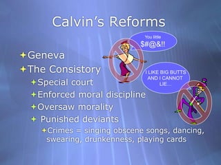 Calvin’s ReformsYou little$#@&!!GenevaThe Consistory	Special courtEnforced moral disciplineOversaw morality Punished deviantsCrimes = singing obscene songs, dancing, swearing, drunkenness, playing cards I LIKE BIG BUTTSAND I CANNOT LIE…