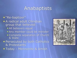 Anabaptists“Re-baptizer”A radical adult Christian group that believed:All believers equalAny member could be ministerComplete separation of Church & StatePersecuted by both Catholics & ProtestantsToday - Mennonite & Amish