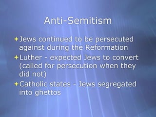 Anti-SemitismJews continued to be persecuted against during the ReformationLuther - expected Jews to convert (called for persecution when they did not)Catholic states - Jews segregated into ghettos
