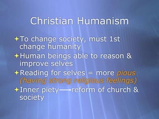 Christian HumanismTo change society, must 1st change humanityHuman beings able to reason & improve selvesReading for selves = more pious (having strong religious feelings)Inner piety     reform of church & society