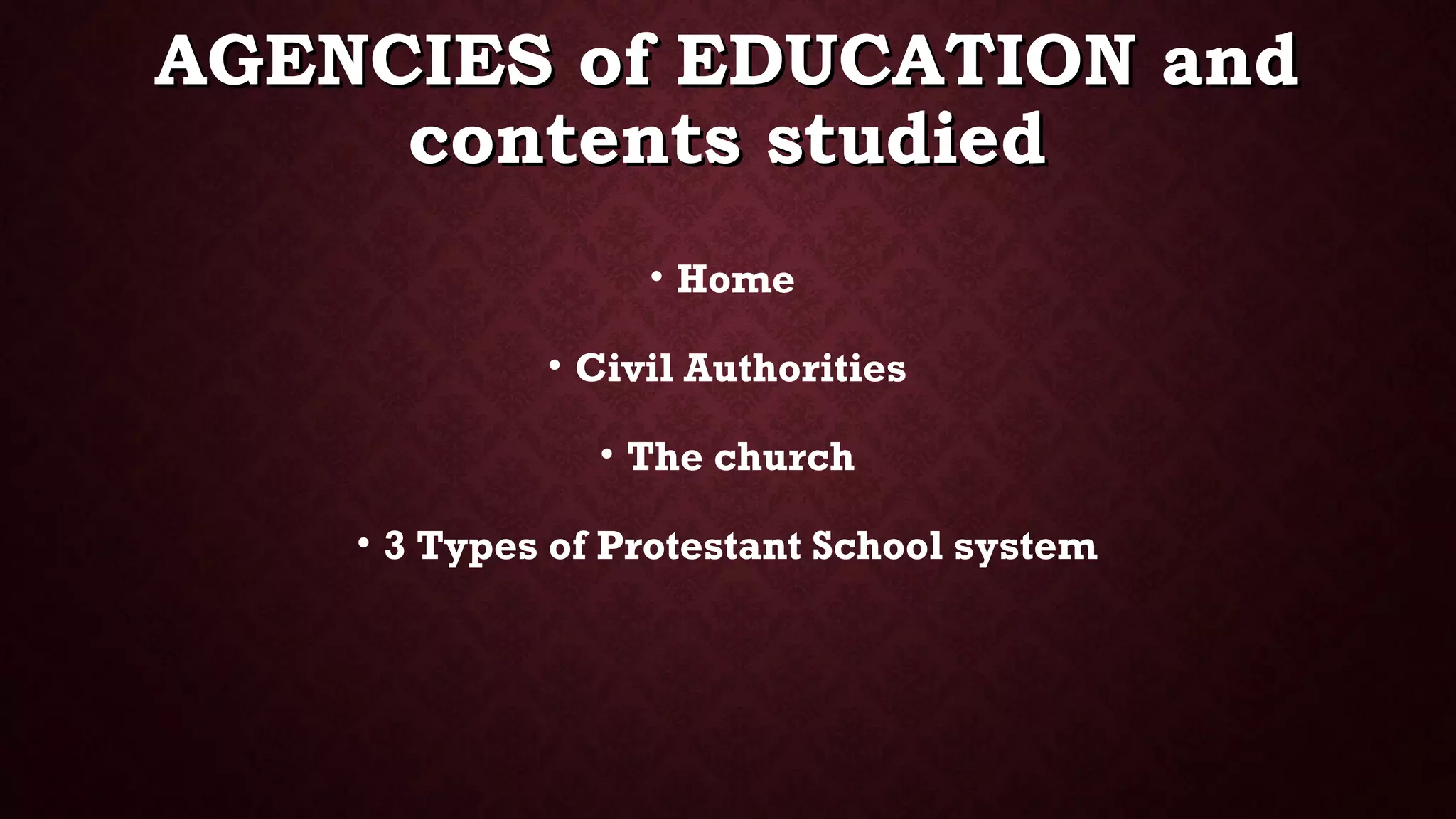 AGENCIES of EDUCATION andAGENCIES of EDUCATION and
contents studiedcontents studied
• Home
• Civil Authorities
• The church
• 3 Types of Protestant School system
 