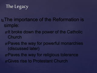 The Legacy 
The importance of the Reformation is 
simple: 
It broke down the power of the Catholic 
Church 
Paves the w...