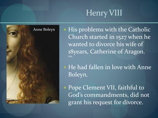 HenryVIII
 His problems with the Catholic
Church started in 1527 when he
wanted to divorce his wife of
18years, Catherine of Aragon.
NB5
 He had fallen in love with Anne
Boleyn.
 Pope Clement VII, faithful to
God’s commandments, did not
grant his request for divorce.
Anne Boleyn
 