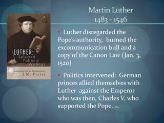Martin Luther
1483 - 1546
• Luther disregarded the
Pope’s authority, burned the
excommunication bull and a
copy of the Canon Law (Jan. 3,
1520)
• Politics intervened: German
princes allied themselves with
Luther against the Emperor
who was then, Charles V, who
supported the Pope. NB3
 