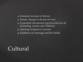  Immense increase in literacy 
 Drastic change in church services 
 Expanded educational opportunities for all 
(including women and children) 
 Opening Scripture to laymen 
 Emphasis on marriage and the family 
Cultural 
 