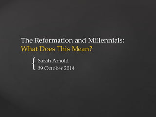 The Reformation and Millennials: 
What Does This Mean? 
{ 
Sarah Arnold 
29 October 2014 
 