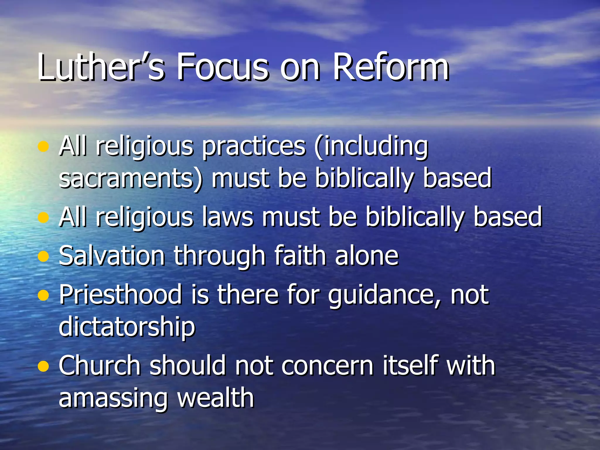 Luther’s Focus on Reform All religious practices (including sacraments) must be biblically based All religious laws must be biblically based Salvation through faith alone Priesthood is there for guidance, not dictatorship Church should not concern itself with amassing wealth 