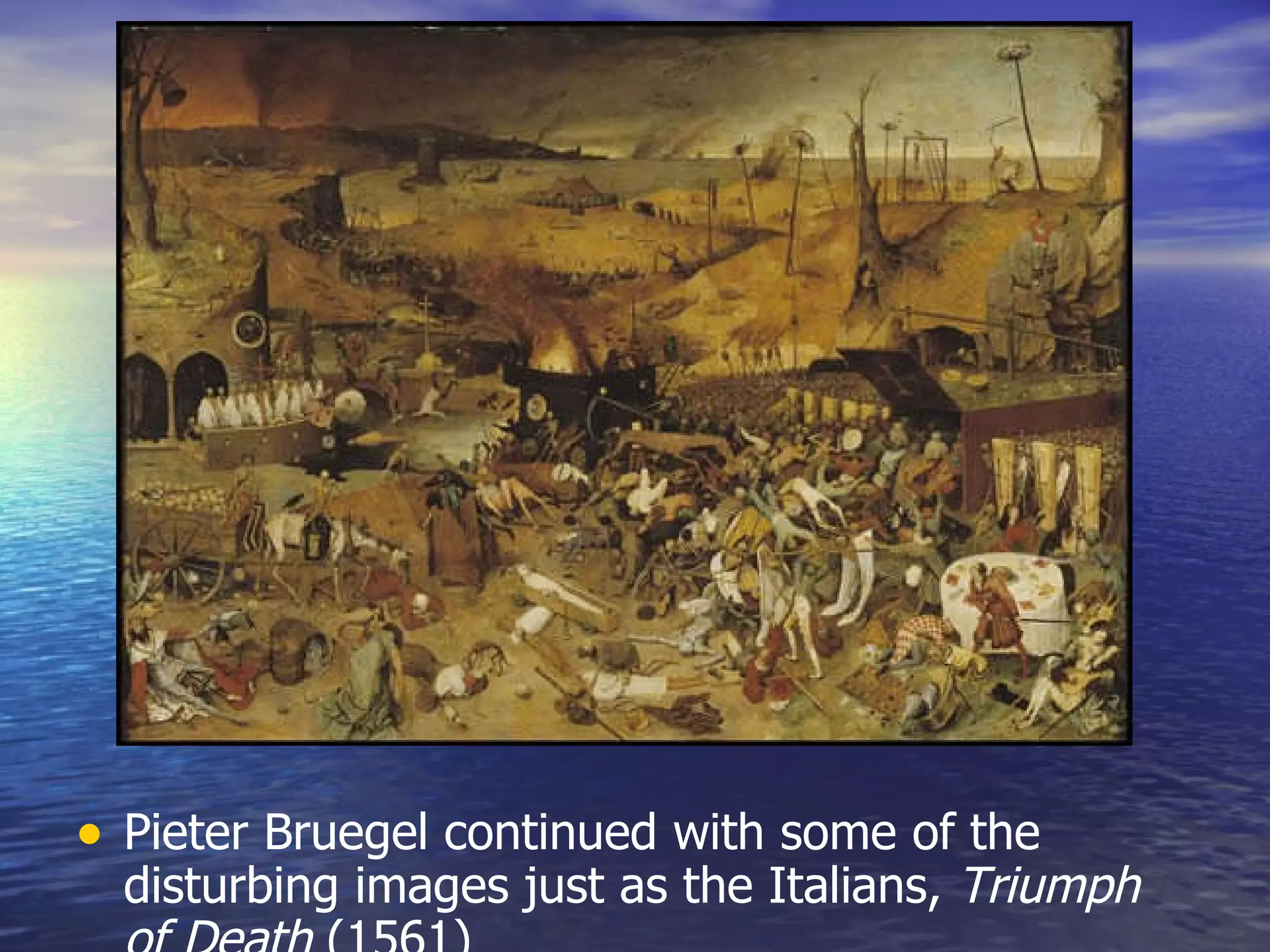 Pieter Bruegel continued with some of the disturbing images just as the Italians,  Triumph of Death  (1561) 