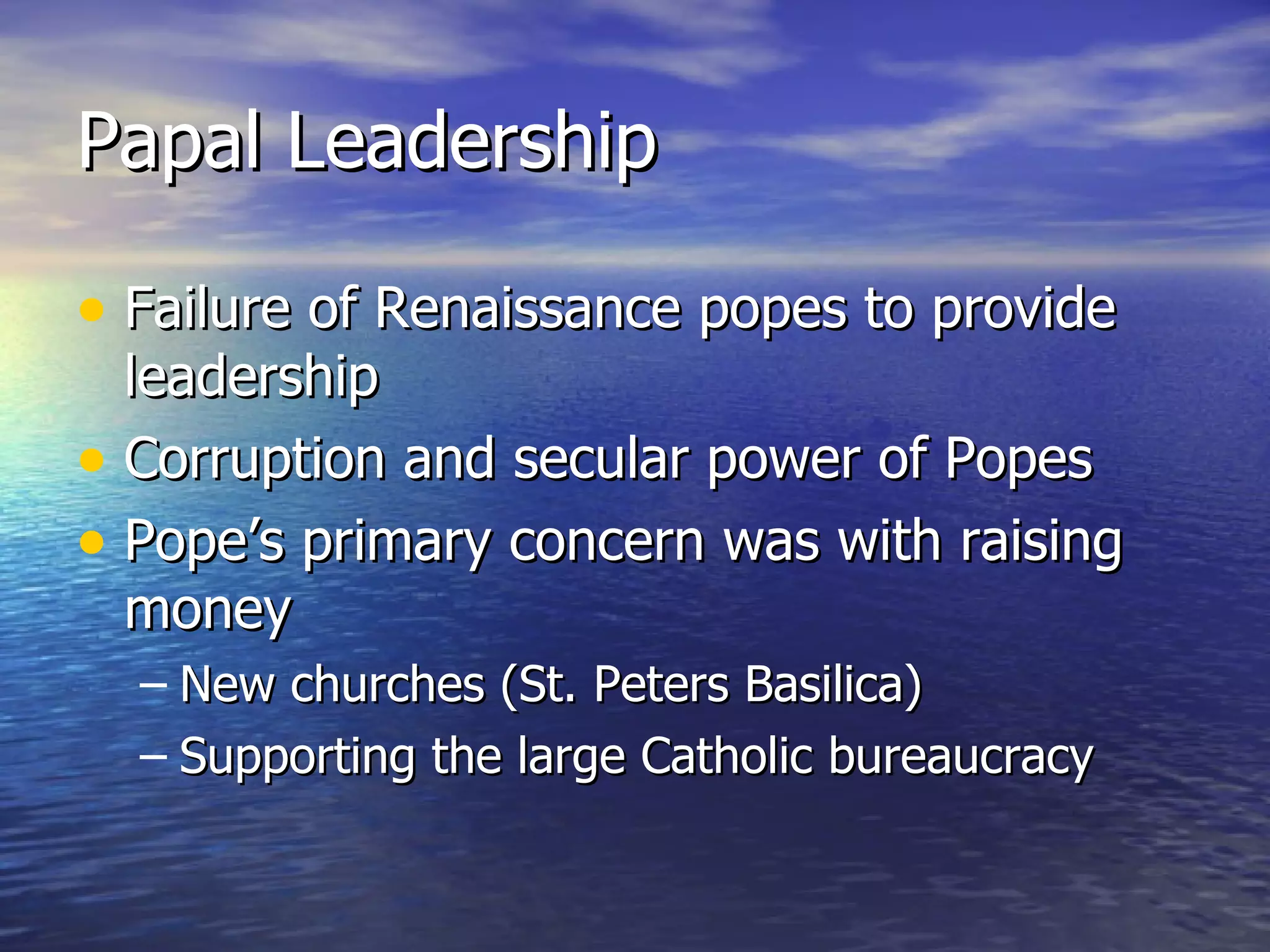Papal Leadership Failure of Renaissance popes to provide leadership Corruption and secular power of Popes Pope’s primary concern was with raising money New churches (St. Peters Basilica) Supporting the large Catholic bureaucracy 